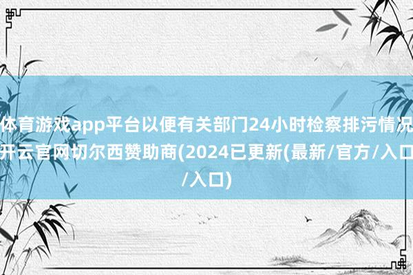 体育游戏app平台以便有关部门24小时检察排污情况-开云官网切尔西赞助商(2024已更新(最新/官方/入口)