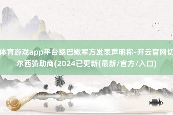 体育游戏app平台黎巴嫩军方发表声明称-开云官网切尔西赞助商(2024已更新(最新/官方/入口)