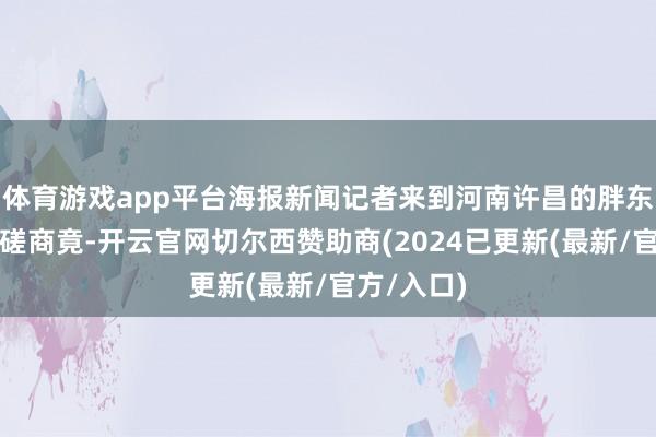 体育游戏app平台海报新闻记者来到河南许昌的胖东来商超一磋商竟-开云官网切尔西赞助商(2024已更新(最新/官方/入口)