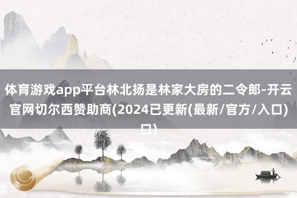 体育游戏app平台林北扬是林家大房的二令郎-开云官网切尔西赞助商(2024已更新(最新/官方/入口)