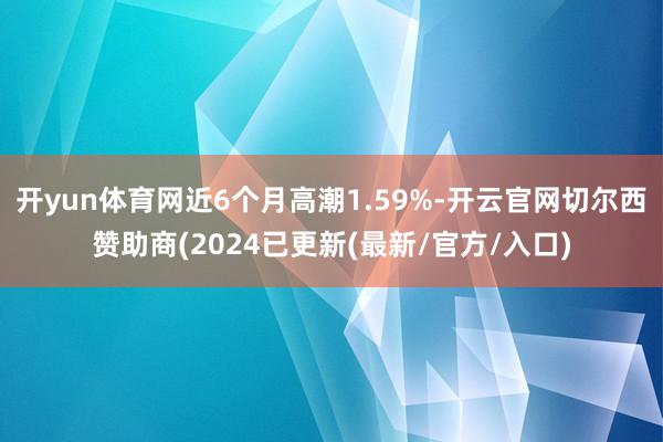 开yun体育网近6个月高潮1.59%-开云官网切尔西赞助商(2024已更新(最新/官方/入口)