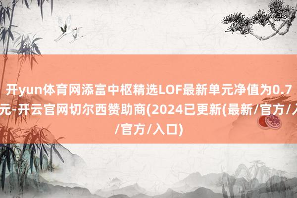 开yun体育网添富中枢精选LOF最新单元净值为0.7318元-开云官网切尔西赞助商(2024已更新(最新/官方/入口)