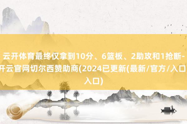 云开体育最终仅拿到10分、6篮板、2助攻和1抢断-开云官网切尔西赞助商(2024已更新(最新/官方/入口)