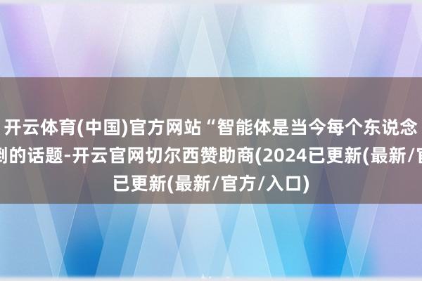 开云体育(中国)官方网站“智能体是当今每个东说念主齐在驳倒的话题-开云官网切尔西赞助商(2024已更新(最新/官方/入口)