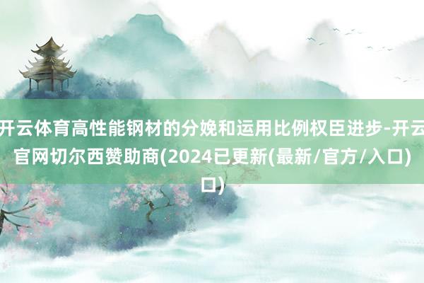 开云体育高性能钢材的分娩和运用比例权臣进步-开云官网切尔西赞助商(2024已更新(最新/官方/入口)