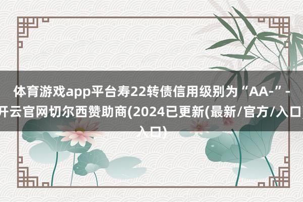 体育游戏app平台寿22转债信用级别为“AA-”-开云官网切尔西赞助商(2024已更新(最新/官方/入口)