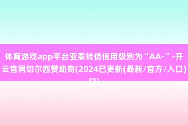 体育游戏app平台亚泰转债信用级别为“AA-”-开云官网切尔西赞助商(2024已更新(最新/官方/入口)