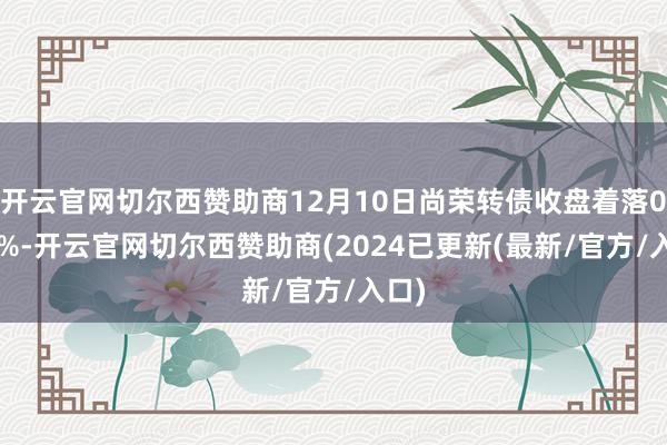 开云官网切尔西赞助商12月10日尚荣转债收盘着落0.15%-开云官网切尔西赞助商(2024已更新(最新/官方/入口)