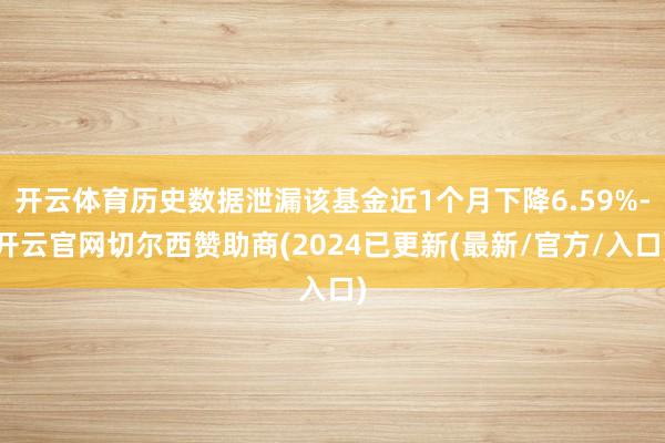 开云体育历史数据泄漏该基金近1个月下降6.59%-开云官网切尔西赞助商(2024已更新(最新/官方/入口)