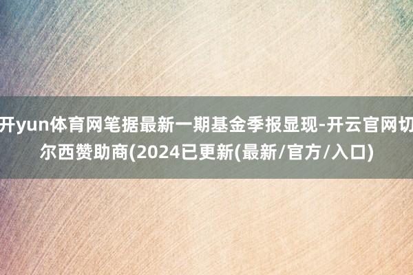 开yun体育网笔据最新一期基金季报显现-开云官网切尔西赞助商(2024已更新(最新/官方/入口)