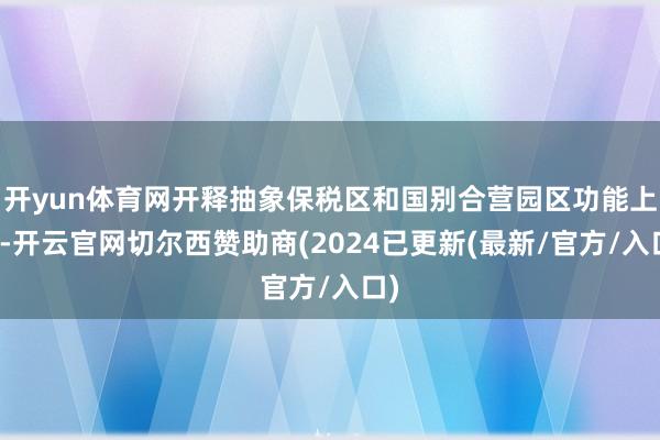 开yun体育网开释抽象保税区和国别合营园区功能上风-开云官网切尔西赞助商(2024已更新(最新/官方/入口)