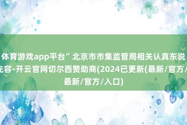 体育游戏app平台”北京市市集监管局相关认真东说念主先容-开云官网切尔西赞助商(2024已更新(最新/官方/入口)