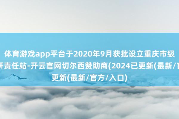 体育游戏app平台于2020年9月获批设立重庆市级博士后科研责任站-开云官网切尔西赞助商(2024已更新(最新/官方/入口)