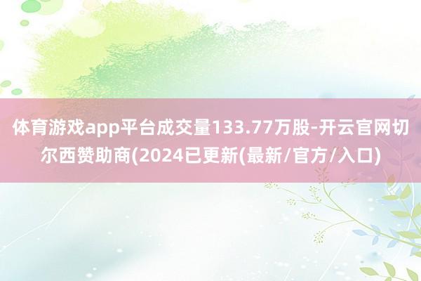 体育游戏app平台成交量133.77万股-开云官网切尔西赞助商(2024已更新(最新/官方/入口)