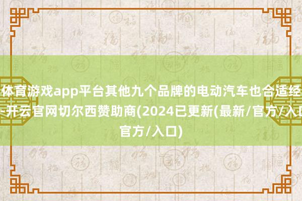 体育游戏app平台其他九个品牌的电动汽车也合适经验-开云官网切尔西赞助商(2024已更新(最新/官方/入口)