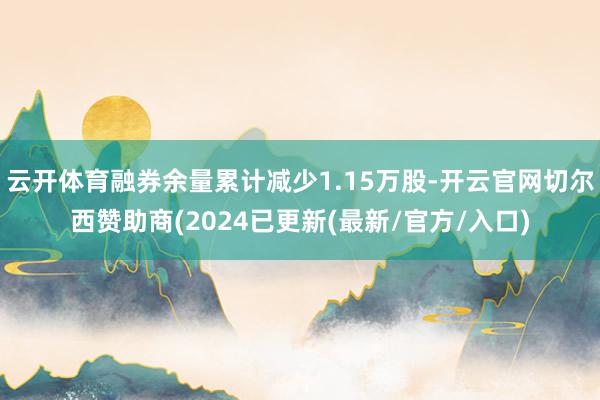 云开体育融券余量累计减少1.15万股-开云官网切尔西赞助商(2024已更新(最新/官方/入口)