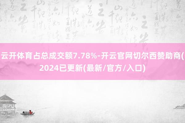 云开体育占总成交额7.78%-开云官网切尔西赞助商(2024已更新(最新/官方/入口)