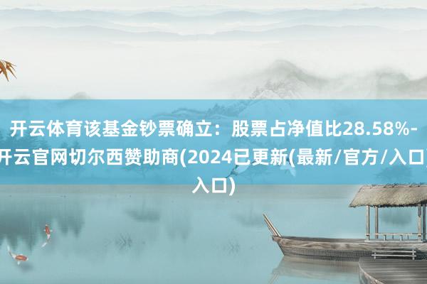 开云体育该基金钞票确立:股票占净值比28.58%-开云官网切尔西赞助商(2024已更新(最新/官方/入口)