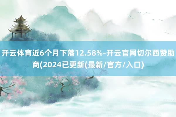 开云体育近6个月下落12.58%-开云官网切尔西赞助商(2024已更新(最新/官方/入口)