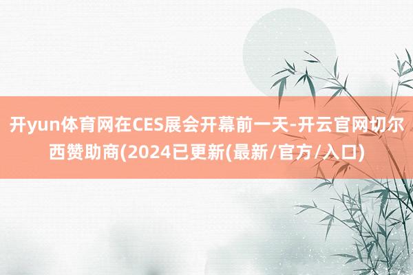 开yun体育网在CES展会开幕前一天-开云官网切尔西赞助商(2024已更新(最新/官方/入口)
