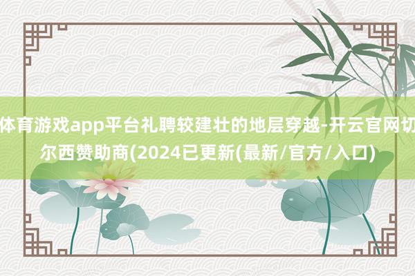 体育游戏app平台礼聘较建壮的地层穿越-开云官网切尔西赞助商(2024已更新(最新/官方/入口)