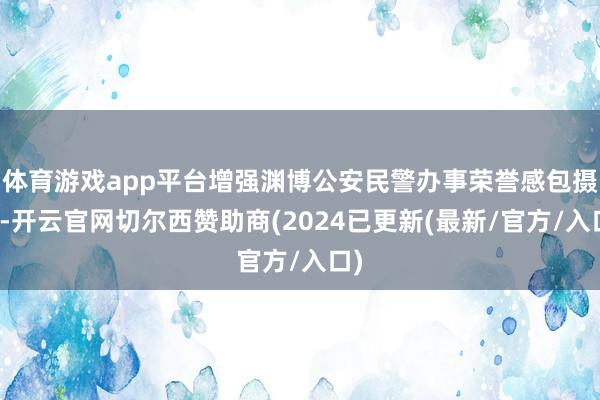 体育游戏app平台增强渊博公安民警办事荣誉感包摄感-开云官网切尔西赞助商(2024已更新(最新/官方/入口)