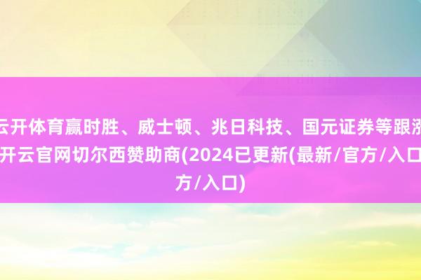 云开体育赢时胜、威士顿、兆日科技、国元证券等跟涨-开云官网切尔西赞助商(2024已更新(最新/官方/入口)