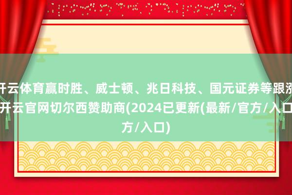 开云体育赢时胜、威士顿、兆日科技、国元证券等跟涨-开云官网切尔西赞助商(2024已更新(最新/官方/入口)