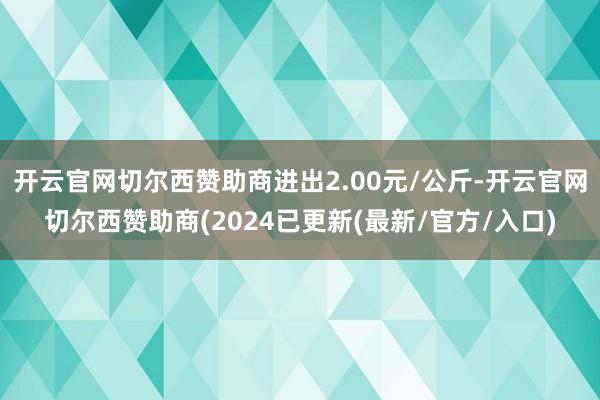 开云官网切尔西赞助商进出2.00元/公斤-开云官网切尔西赞助商(2024已更新(最新/官方/入口)
