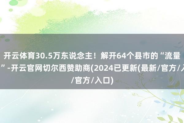 开云体育30.5万东说念主！解开64个县市的“流量密码”-开云官网切尔西赞助商(2024已更新(最新/官方/入口)