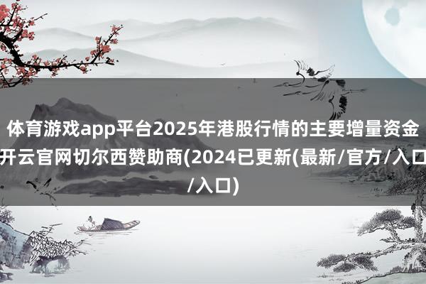体育游戏app平台2025年港股行情的主要增量资金-开云官网切尔西赞助商(2024已更新(最新/官方/入口)