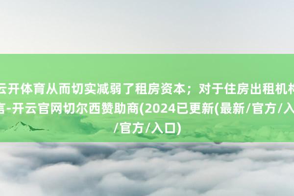 云开体育从而切实减弱了租房资本；对于住房出租机构而言-开云官网切尔西赞助商(2024已更新(最新/官方/入口)