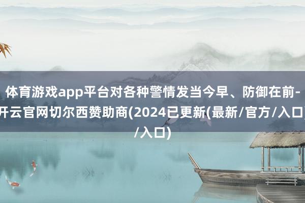 体育游戏app平台对各种警情发当今早、防御在前-开云官网切尔西赞助商(2024已更新(最新/官方/入口)