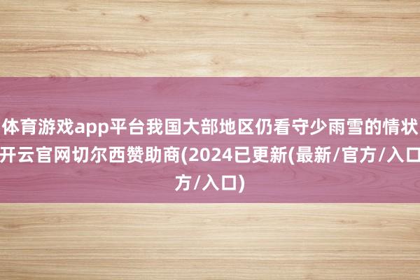 体育游戏app平台我国大部地区仍看守少雨雪的情状-开云官网切尔西赞助商(2024已更新(最新/官方/入口)