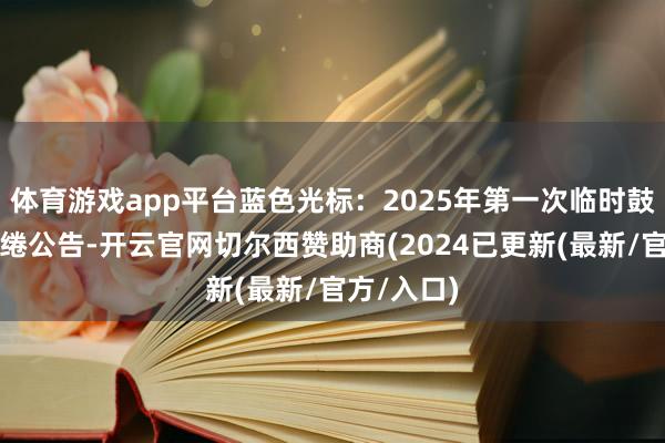 体育游戏app平台蓝色光标：2025年第一次临时鼓动会有缱绻公告-开云官网切尔西赞助商(2024已更新(最新/官方/入口)