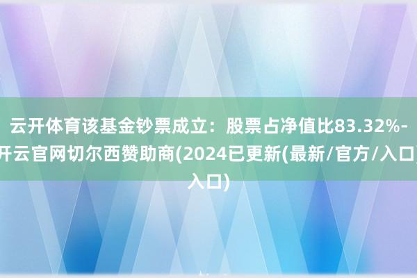云开体育该基金钞票成立：股票占净值比83.32%-开云官网切尔西赞助商(2024已更新(最新/官方/入口)