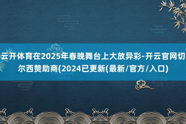 云开体育在2025年春晚舞台上大放异彩-开云官网切尔西赞助商(2024已更新(最新/官方/入口)