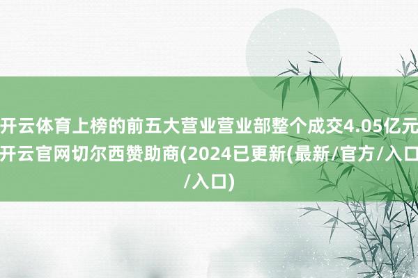 开云体育上榜的前五大营业营业部整个成交4.05亿元-开云官网切尔西赞助商(2024已更新(最新/官方/入口)