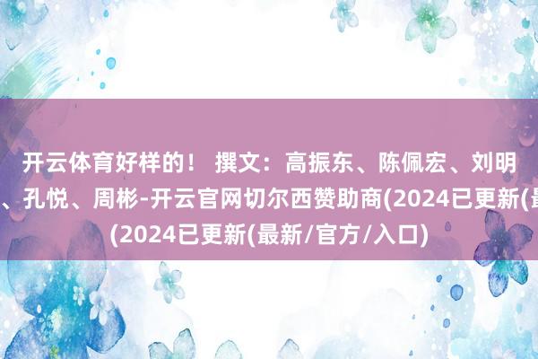开云体育好样的！ 　　撰文：高振东、陈佩宏、刘明辉；影相：吴健、孔悦、周彬-开云官网切尔西赞助商(2024已更新(最新/官方/入口)