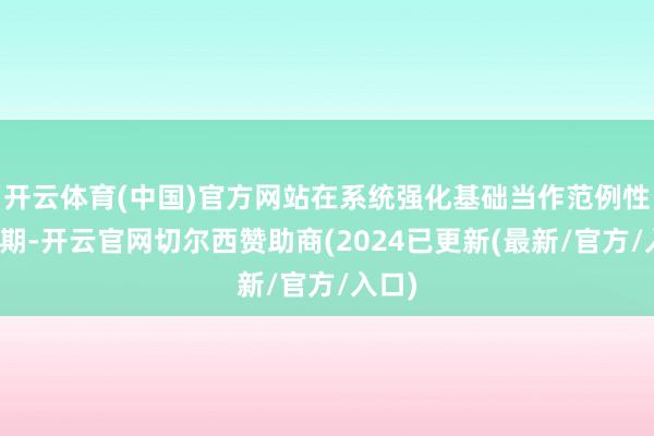 开云体育(中国)官方网站在系统强化基础当作范例性的同期-开云官网切尔西赞助商(2024已更新(最新/官方/入口)