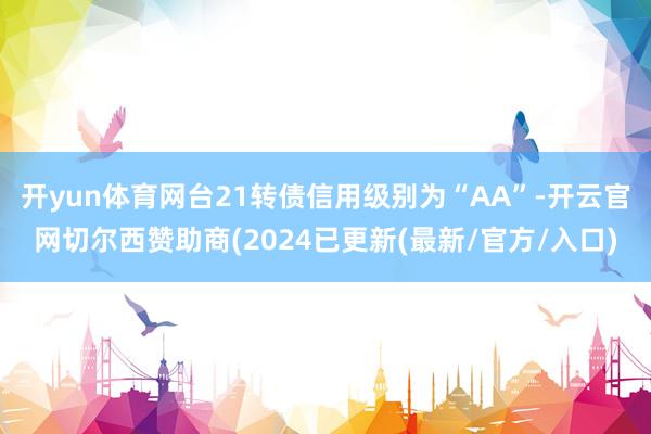 开yun体育网台21转债信用级别为“AA”-开云官网切尔西赞助商(2024已更新(最新/官方/入口)