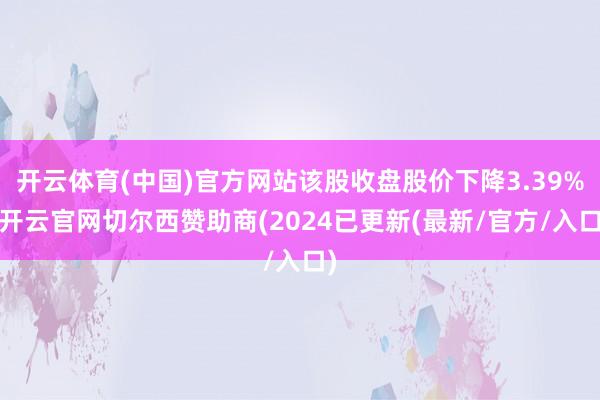 开云体育(中国)官方网站该股收盘股价下降3.39%-开云官网切尔西赞助商(2024已更新(最新/官方/入口)
