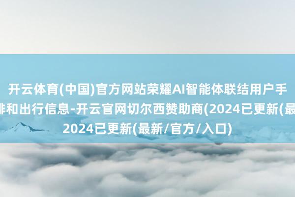 开云体育(中国)官方网站荣耀AI智能体联结用户手机中的日程安排和出行信息-开云官网切尔西赞助商(2024已更新(最新/官方/入口)
