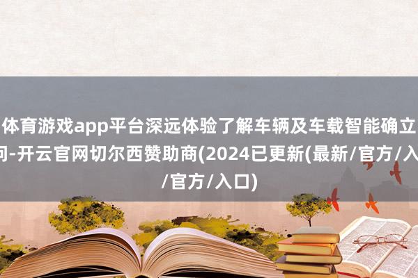体育游戏app平台深远体验了解车辆及车载智能确立学问-开云官网切尔西赞助商(2024已更新(最新/官方/入口)
