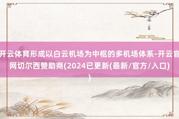开云体育形成以白云机场为中枢的多机场体系-开云官网切尔西赞助商(2024已更新(最新/官方/入口)