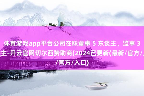 体育游戏app平台公司在职董事 5 东谈主、监事 3 东谈主-开云官网切尔西赞助商(2024已更新(最新/官方/入口)
