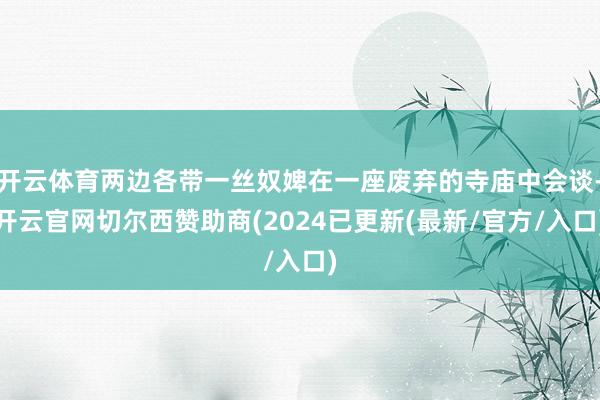 开云体育两边各带一丝奴婢在一座废弃的寺庙中会谈-开云官网切尔西赞助商(2024已更新(最新/官方/入口)
