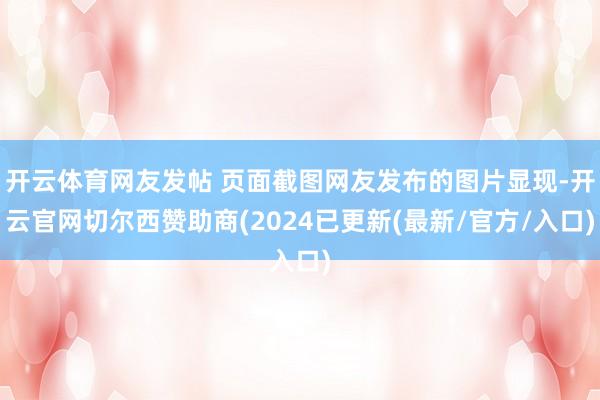 开云体育网友发帖 页面截图网友发布的图片显现-开云官网切尔西赞助商(2024已更新(最新/官方/入口)