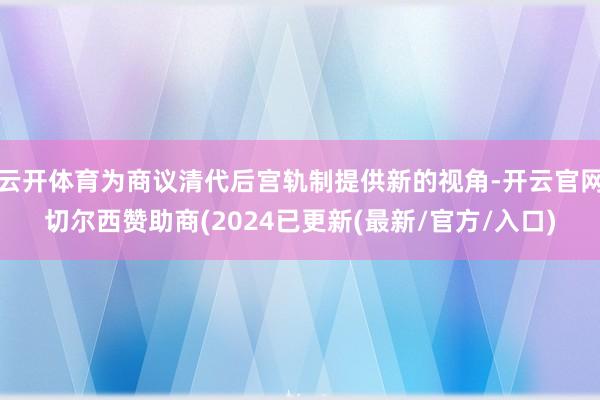云开体育为商议清代后宫轨制提供新的视角-开云官网切尔西赞助商(2024已更新(最新/官方/入口)