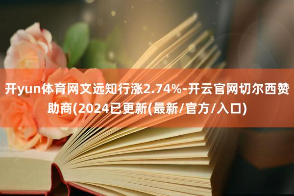 开yun体育网文远知行涨2.74%-开云官网切尔西赞助商(2024已更新(最新/官方/入口)